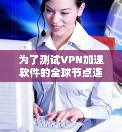 为了测试VPN加速软件的全球节点连接质量，可以按照以下步骤进行