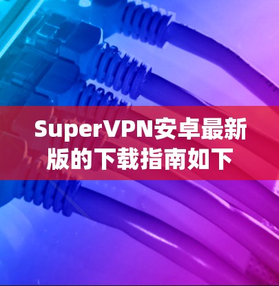 SuperVPN安卓最新版的下载指南如下