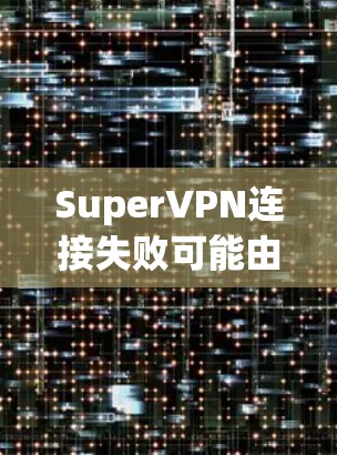 SuperVPN连接失败可能由多种原因引起，以下是解决问题的分步指南