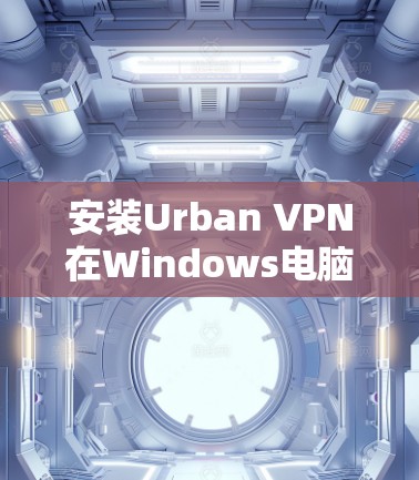安装Urban VPN在Windows电脑上的步骤如下