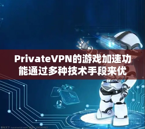 PrivateVPN的游戏加速功能通过多种技术手段来优化用户的网络延迟，提升游戏体验。以下是对其低延迟线路分析的详细总结