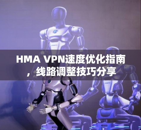 HMA VPN速度优化指南，线路调整技巧分享