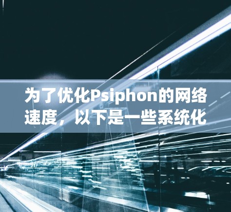 为了优化Psiphon的网络速度，以下是一些系统化的步骤和建议，帮助您提升网络性能