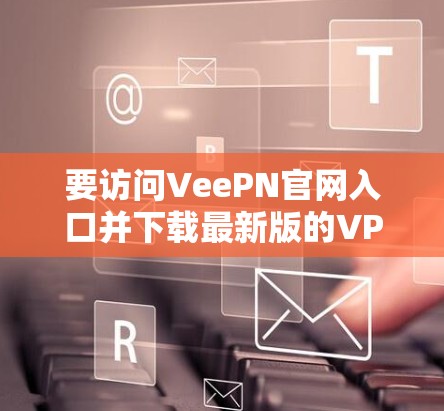 要访问VeePN官网入口并下载最新版的VPN客户端，请按照以下步骤操作