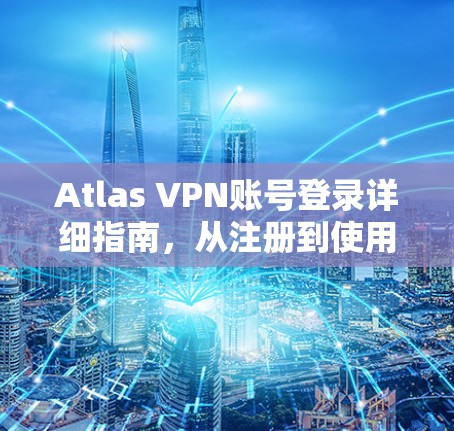 Atlas VPN账号登录详细指南，从注册到使用全流程解析