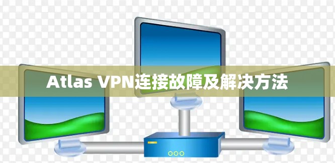 Atlas VPN连接故障及解决方法