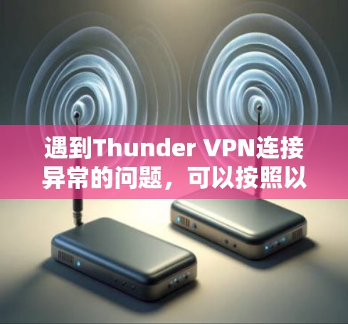 遇到Thunder VPN连接异常的问题，可以按照以下步骤逐步排查和解决