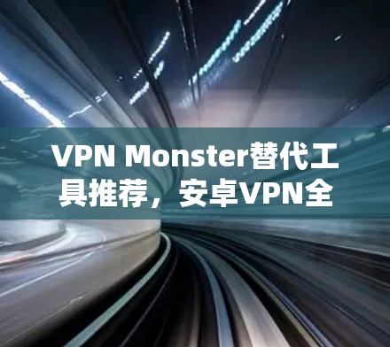 VPN Monster替代工具推荐，安卓VPN全解析