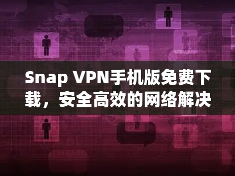 Snap VPN手机版免费下载，安全高效的网络解决方案