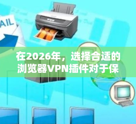 在2026年，选择合适的浏览器VPN插件对于保护隐私和安全非常重要。以下是一些推荐合集，基于各插件的性能、安全性和用户体验
