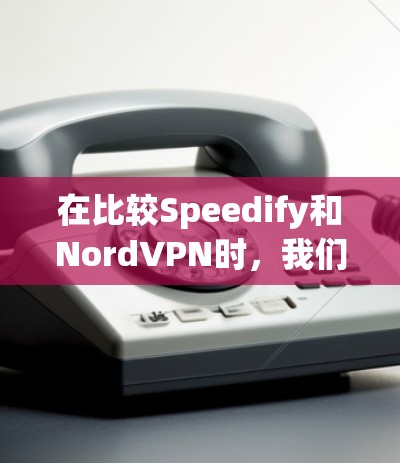 在比较Speedify和NordVPN时，我们可以从以下几个方面进行分析
