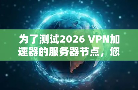 为了测试2026 VPN加速器的服务器节点，您可以按照以下步骤进行