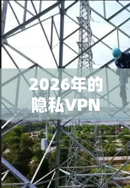 2026年的隐私VPN排行榜将根据各个产品的安全功能进行分析，以下是对主要隐私VPN品牌的安全功能总结和排名