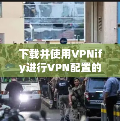 下载并使用VPNify进行VPN配置的步骤如下