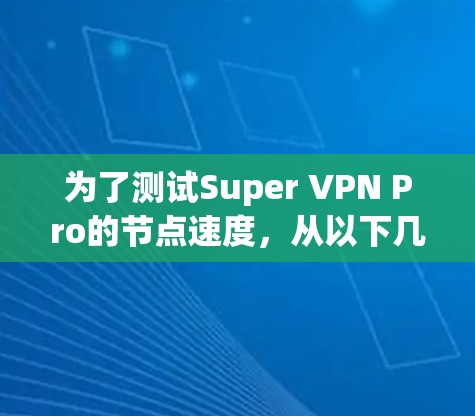 为了测试Super VPN Pro的节点速度，从以下几个方面进行测试