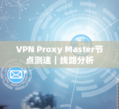 VPN Proxy Master节点测速｜线路分析