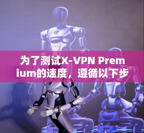 为了测试X-VPN Premium的速度，遵循以下步骤