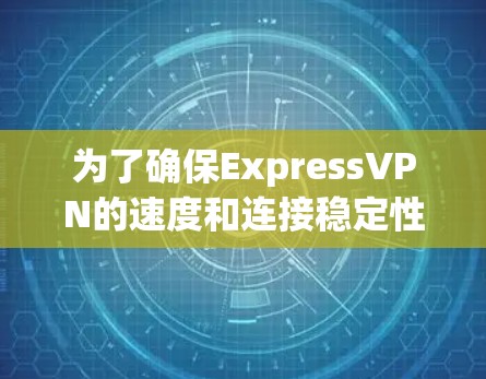 为了确保ExpressVPN的速度和连接稳定性，以下是一些详细的步骤和建议，帮助用户进行速度测试和线路优化