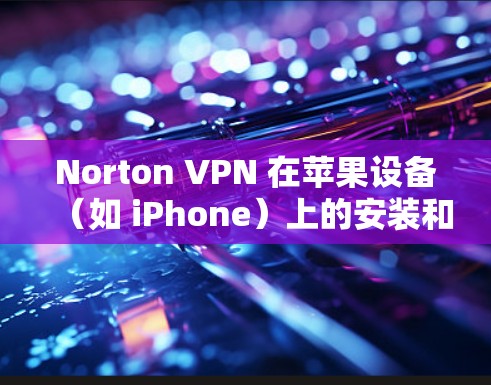 Norton VPN 在苹果设备（如 iPhone）上的安装和配置步骤如下