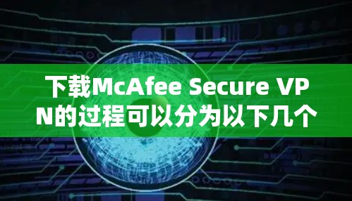 下载McAfee Secure VPN的过程可以分为以下几个步骤，确保每一步都正确