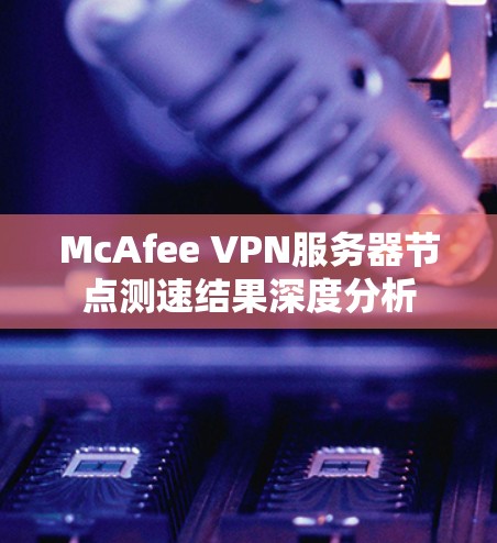 McAfee VPN服务器节点测速结果深度分析