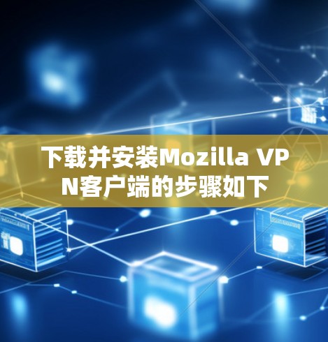 下载并安装Mozilla VPN客户端的步骤如下