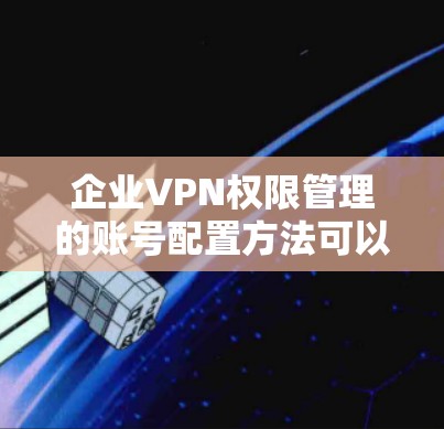 企业VPN权限管理的账号配置方法可以分为以下几个关键步骤