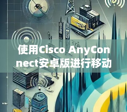 使用Cisco AnyConnect安卓版进行移动办公的步骤如下