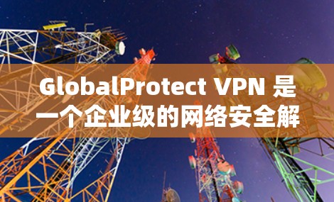 GlobalProtect VPN 是一个企业级的网络安全解决方案，主要用于保护用户的网络连接安全。以下是 GlobalProtect VPN 在 Windows 上的配置教程