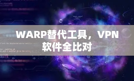 WARP替代工具，VPN软件全比对