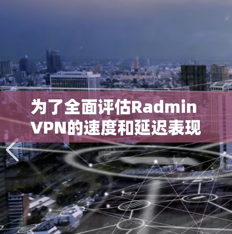 为了全面评估Radmin VPN的速度和延迟表现，可以按照以下步骤进行分析