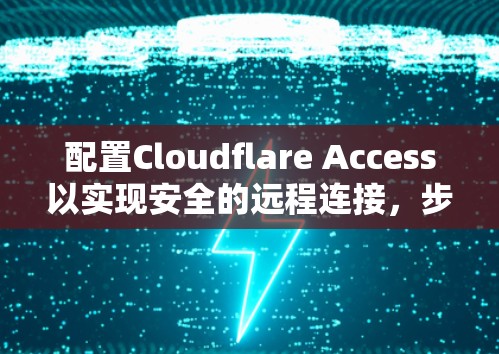 配置Cloudflare Access以实现安全的远程连接，步骤如下