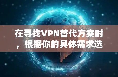 在寻找VPN替代方案时，根据你的具体需求选择合适的方法非常重要。以下是一些替代方案的总结和建议