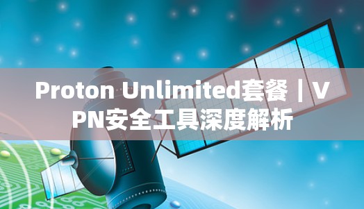 Proton Unlimited套餐｜VPN安全工具深度解析