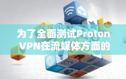 为了全面测试Proton VPN在流媒体方面的功能，可以按照以下步骤进行