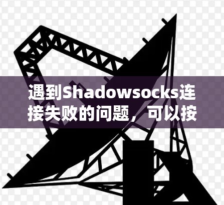 遇到Shadowsocks连接失败的问题，可以按照以下步骤进行排查和解决