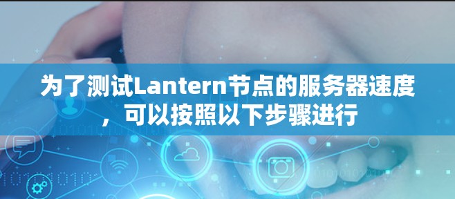 为了测试Lantern节点的服务器速度，可以按照以下步骤进行
