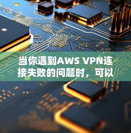当你遇到AWS VPN连接失败的问题时，可以按照以下步骤进行排查和解决