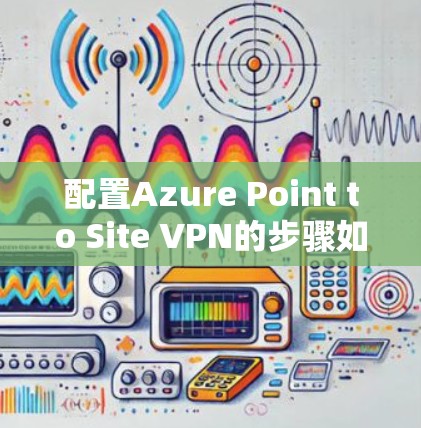 配置Azure Point to Site VPN的步骤如下