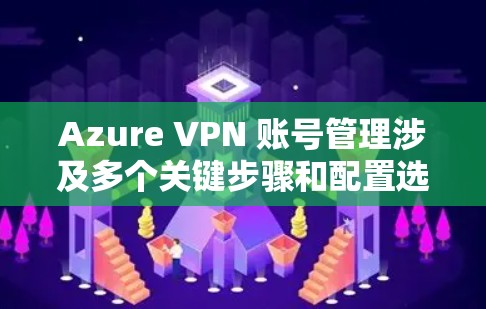 Azure VPN 账号管理涉及多个关键步骤和配置选项，确保账号安全、合规和高效。以下是对权限配置的详细说明