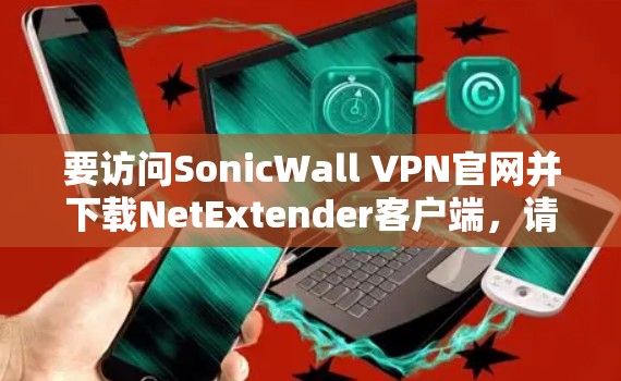 要访问SonicWall VPN官网并下载NetExtender客户端，请按照以下步骤操作