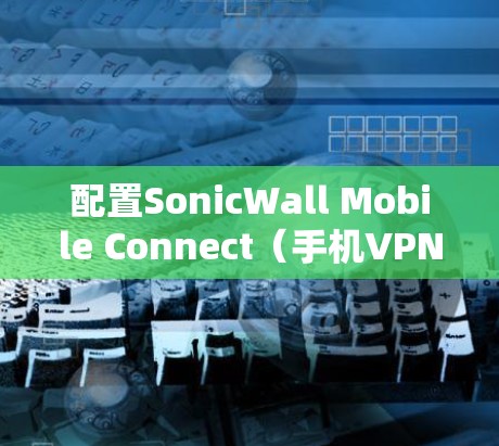 配置SonicWall Mobile Connect（手机VPN）是一项简单的过程，以下是详细的步骤指南，帮助您顺利完成配置