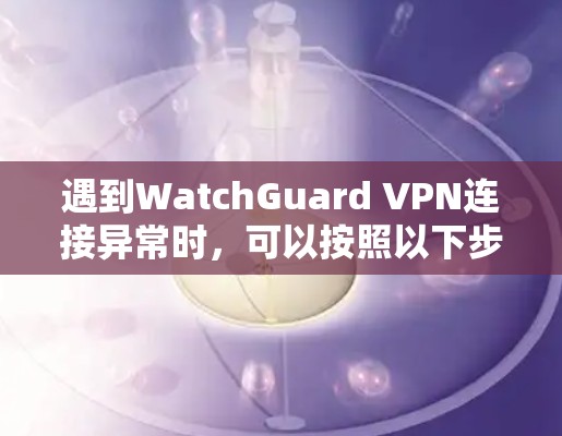 遇到WatchGuard VPN连接异常时，可以按照以下步骤进行排查和解决