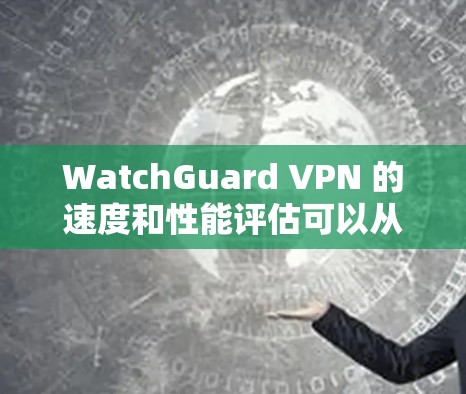 WatchGuard VPN 的速度和性能评估可以从以下几个方面进行分析
