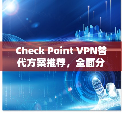 Check Point VPN替代方案推荐，全面分析与选择