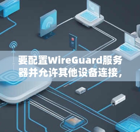 要配置WireGuard服务器并允许其他设备连接，请按照以下步骤操作