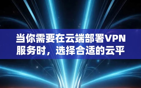 当你需要在云端部署VPN服务时，选择合适的云平台和服务是至关重要的。以下是各主要云平台的VPN服务推荐和比较，帮助你做出明智的选择