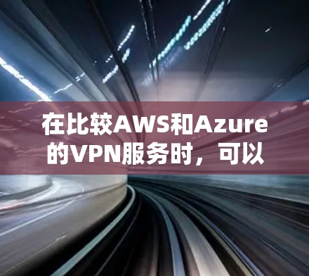 在比较AWS和Azure的VPN服务时，可以从以下几个关键因素进行分析，以帮助企业做出最合适的选择