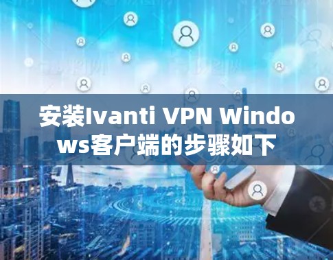 安装Ivanti VPN Windows客户端的步骤如下