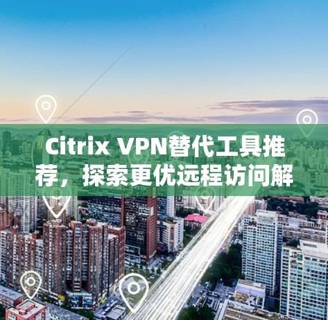 Citrix VPN替代工具推荐，探索更优远程访问解决方案